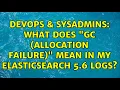 DevOps SysAdmins What does GC Allocation Failure mean in my ElasticSearch 5 6 logs