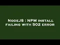NodeJS NPM install failing with 502 error