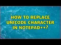 How to replace Unicode Character in Notepad 2 Solutions