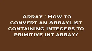 Array How to convert an ArrayList containing Integers to primitive int array