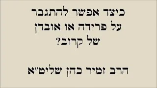 כיצד אפשר להתגבר על פרידה או אובדן של קרוב הרבזמירכהן קודשלהשם Kodeshlahashem הרבזמיר זמיר  כיצד אפשר להתגבר על פרידה או אובדן של קרוב הרבזמירכהן קודשלהשם Kodeshlahashem הרבזמיר זמיר