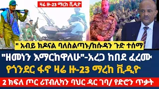 ዘመነን እይዘዋለሁ አረጋ ከበደ ፈረሙ የጎንደር ፋኖ ዛሬ ዙ 23 ማረከ ቪዲዮ 2 ክፍለ ጦር ሪፐብሊካን ባህር ዳር ገባ ምሽቱን የድሮን ጥቃት ከሱዳን ጉድ 