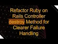 Refactor Ruby on Rails Controller destroy Method for Clearer Failure Handling