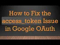 How to Fix the access - token Issue in Google OAuth