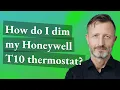 How do I dim my Honeywell T10 thermostat