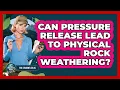 Can Pressure Release Lead to Physical Rock Weathering