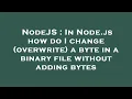 NodeJS In Node js how do I change overwrite a byte in a binary file without adding bytes