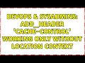 DevOps SysAdmins add - header Cache-Control working only without location context