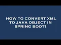 How to convert xml to java object in spring boot