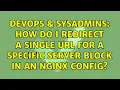DevOps SysAdmins How do I redirect a single url for a specific server block in an nginx config