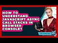 How To Understand JavaScript Async Call Stacks In Browser Console - Learn To Troubleshoot