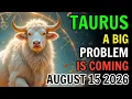 TAURUS A BIG PROBLEM IS COMING HOROSCOPE FOR TODAY AUGUST 15 2026