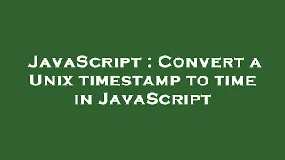 JavaScript Convert a Unix timestamp to time in JavaScript