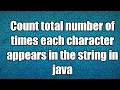 Count total number of times each character appears in the string in java