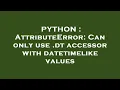 PYTHON AttributeError Can only use dt accessor with datetimelike values