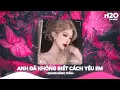 Download Lagu Anh Đã Không Biết Cách Yêu Em Remix, Chính Anh Đã Không Biết Cách Yêu Em🔥Top 25 Remix Thịnh Hành