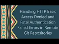 Handling HTTP Basic Access Denied and Fatal Authentication Failed Errors in Remote Git Repositories