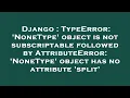 Django TypeError NoneType object is not subscriptable followed by AttributeError NoneType ob