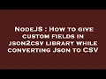 NodeJS How to give custom fields in json2csv library while converting Json to CSV