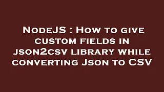 NodeJS How to give custom fields in json2csv library while converting Json to CSV