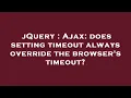 jQuery Ajax does setting timeout always override the browser s timeout
