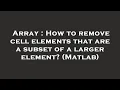 Array How to remove cell elements that are a subset of a larger element Matlab