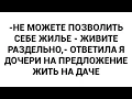 -Не можете позволить себе жилье - живите раздельно,- ответила я дочери на предложение жить на даче