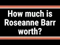 How much is Roseanne Barr worth