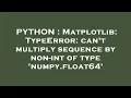 PYTHON Matplotlib TypeError can t multiply sequence by non-int of type numpy float64