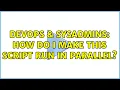 DevOps SysAdmins How do I make this script run in parallel