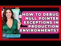 How To Debug Null Pointer Exceptions In Production Environments - Learn To Troubleshoot
