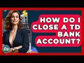 How Do I Close A TD Bank Account - Ask Your Bank Teller