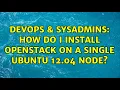 DevOps SysAdmins How do I install OpenStack on a single Ubuntu 12 04 node