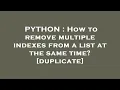 PYTHON How to remove multiple indexes from a list at the same time