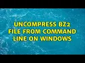 Uncompress bz2 file from command line on Windows 2 Solutions