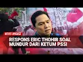 Lagu Erick Thohir Terkait Desakan Mundur dari PSSI: Saya Akui Banyak Kekurangan