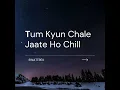 Tum Kyun Chale Jaate Ho Chill