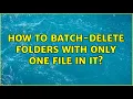 How to batch-delete folders with only one file in it 2 Solutions