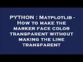 PYTHON Matplotlib - How to make the marker face color transparent without making the line transpar