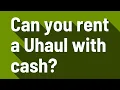 Can you rent a Uhaul with cash