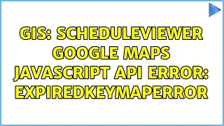 GIS ScheduleViewer Google Maps JavaScript API error ExpiredKeyMapError