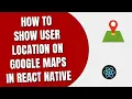 Show User Location On Google Maps in React Native Android App HowToCodeSchool com