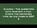 Django The submitted data was not a file Check the encoding type on the form in DRF 3