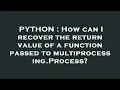 PYTHON How can I recover the return value of a function passed to multiprocessing Process