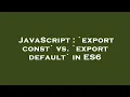 JavaScript export const vs export default in ES6