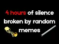4 Hours of silence broken by random memes