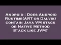 Android Does Android Runtime ART or Dalvik contain Java VM stack or Native Method Stack like JVM