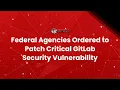 Federal Agencies Ordered to Patch Critical GitLab Security Vulnerability