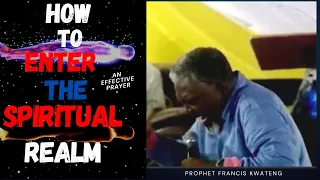 HOW TO PRAY AND ENTER THE SPIRITUAL REALM BY PROPHET FRANCIS KWATENG