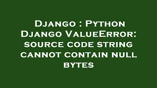 Django Python Django ValueError source code string cannot contain null bytes